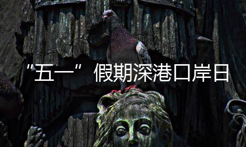 日均量预一五万人假期计达深港口岸客流次