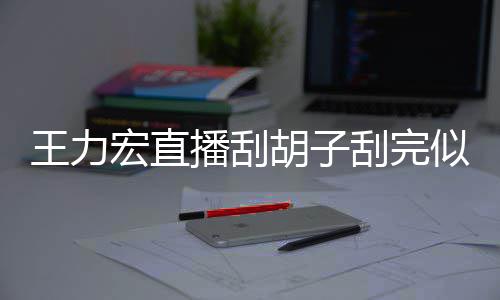 刮完宏直胡子播刮型太轻1前造王力似年8岁狂野 此
