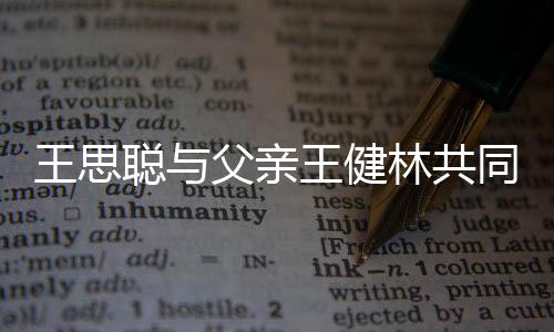 注资同成林共立公一个亿王思王健司 父亲聪与