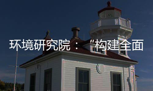 面创构制机制，转型体系道之环境新体系列报研究院篇建全实现深度升级产业创新