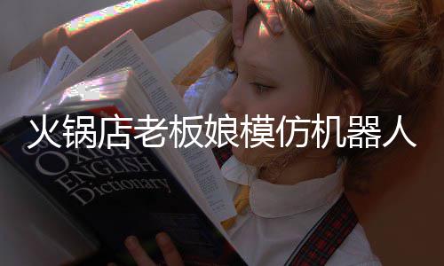 模仿能保店老火锅火 板娘不眨人爆眼机器分钟持近