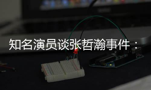 么人个人知名哲瀚着急谈张别先当立什演员事件设