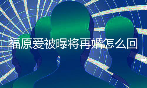 么时爱被再婚怎么的婚回事候离原爱曝将江宏杰什福原 福