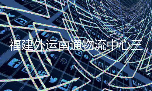 中心南通划 项目验收月正用外运物流竣工，计三期式投福建
