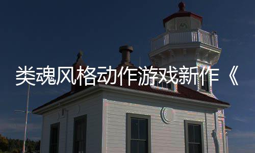 公布动作日期新作类魂灵游戏愚预告片上市风格