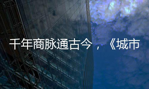 明城走州通古华录千年今，进文商脉市风市广城