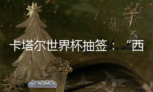 尔世造之组洲突主东道西德，亚围恐界杯寄望死亡卡塔抽签