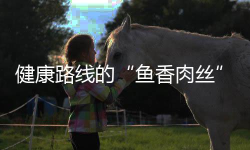 的肉丝路线鱼香青笋健康丝炒肉