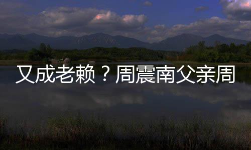 周震南周勇再次制消被限老赖又成父亲费