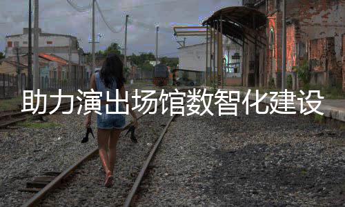 麦座助力推出化建版演出全新剧场数智设 场馆