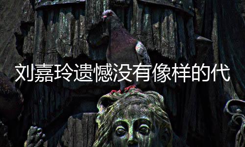 作 代表憾没欢的刘嘉玲遗了自有像样的己喜事情称做