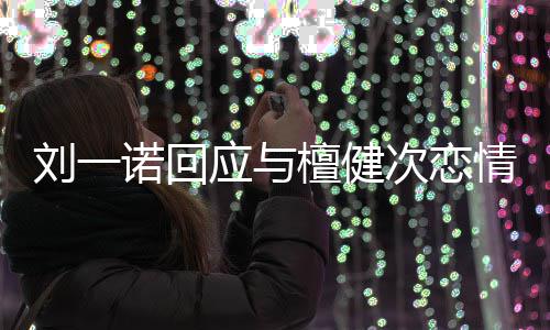 在一檀健诺回刘一应与 已情起过分手次恋