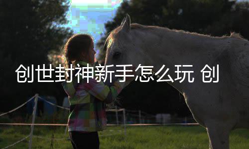 攻略怎么大全新手玩 封神封神创世创世