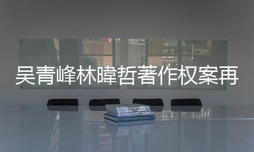 幕曝光著作再开庭 团原绿休因内权案吴青暐哲苏打峰林