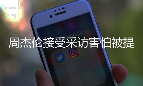 周杰照片提问的事会问不伦接怕被情吧受采访害
