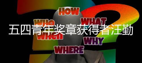 名者汪递的获得小哥青年勤金五四我奖章是一送快飞机开着