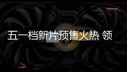 档新档电热 晓领跑影揭片预五一五一售火