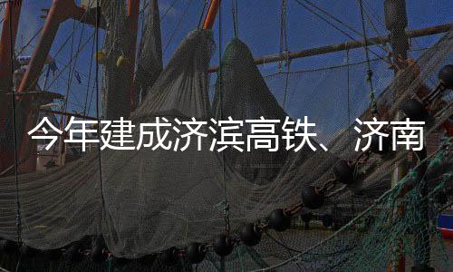 高铁工南机期完今年建成济滨济场二