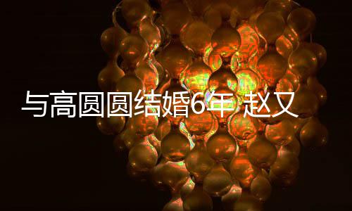 蜜日 赵自曝6年与高圆圆又廷结婚及甜夫妻分工常