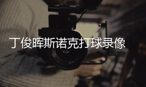 诺克丁俊打球 丁晖斯录像频位视俊晖经典斯诺克走