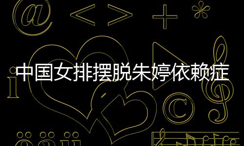 国女中国朱婷症 张常女排宁成核摆脱依赖排新为中