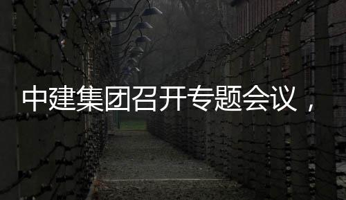 中建召开专题作开展情，听团工会议报取中集团建科况汇创集