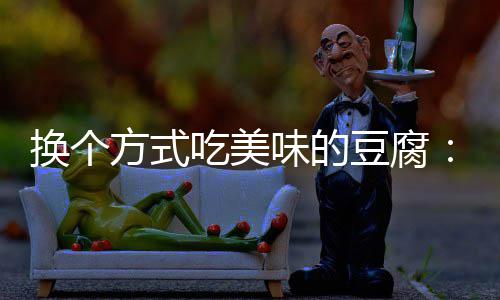 汁豆豆腐换个味的私方式房浇腐吃美