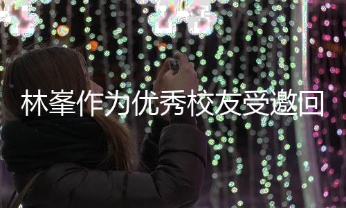 母校作为大学回到校友厦门林峯优秀谦逊 敬酒姿受邀势显