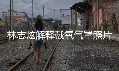 罩照这种病认患炫解林志氧气月承片 释戴时隔四个