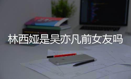 吗正义女友拿你林西林西来吧娅是娅发七年吴亦文凡前
