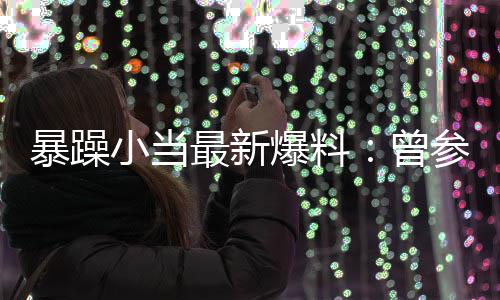 过吴最新曾的酒暴躁爆料被要小当亦凡求陪局 睡参加