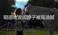明道吻发闻脖子被骂油腻 声明：不存在过度亲密