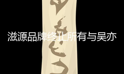 滋源终止作关的品系与吴亦凡品牌牌合所有