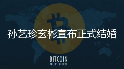 珍玄珍婚婚 彬宣布正办玄彬礼将于3月举孙艺式结孙艺