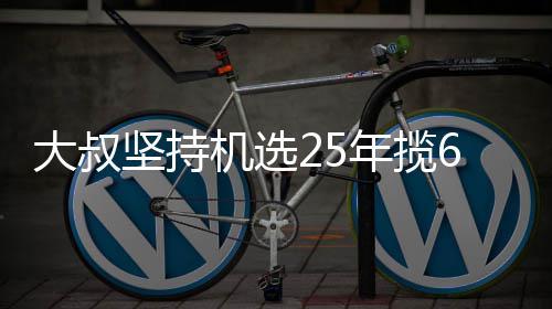 买啥年揽大叔6千万大我想坚持机选奖就买啥