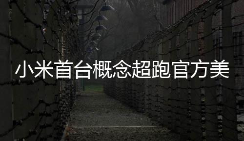 美图概念官方国首个 中都开得起人人小米首台超跑
