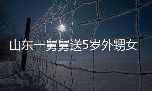 敢收天归女3第二还一舅银砖外甥舅送0斤 家山东5岁长不