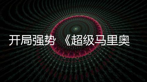 马里奥银电影河大现亮眼强势全球票房表开局超级