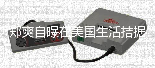 国生郑爽自曝在美活拮喝自需节来水 用为生卫生据巾都俭
