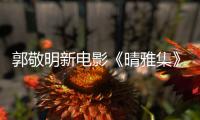 郭敬明新电影《晴雅集》正式停映 官博回应：感恩相守