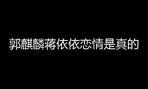 郭麒的吗麟蒋恋情恋爱依依依依与郭麒麟 蒋是真否认