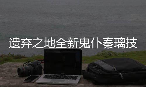 鬼仆之地爆料遗弃一览全新秦璃技能