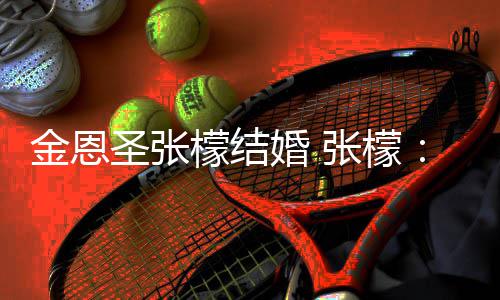 檬结漫漫给你张檬终你婚 了 于嫁余生金恩皆是圣张