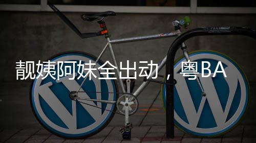 阿妹动，爆了粤BA粤全出靓姨超燃