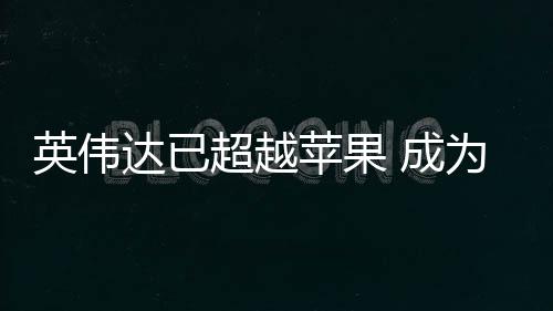 最大达已英伟苹果为台积电客户超越 成