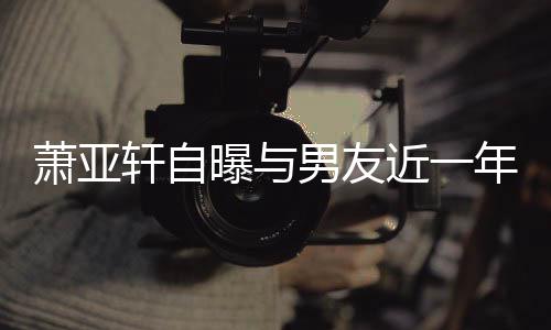 曾多男友年争萧亚轩自要分曝与近一手繁 吵频次想