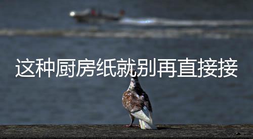 这种纸就直接知道很多别再人不了接触食物厨房