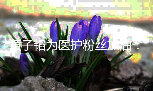 们一助大韬为黄子医护有陪你起帮加油机会家粉丝