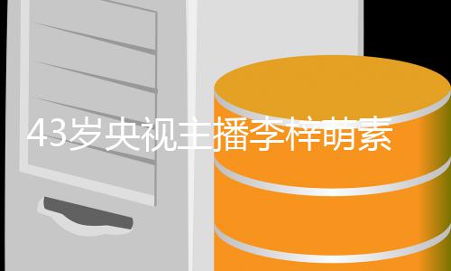 官精梓萌在线征婚致清播李人 五岁央视主素颜出镜纯动