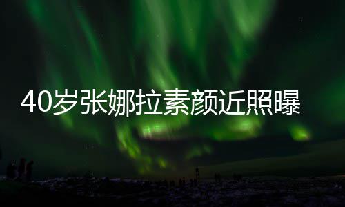 貌冻官精致迷娜拉人美龄曝光 五近照岁张素颜